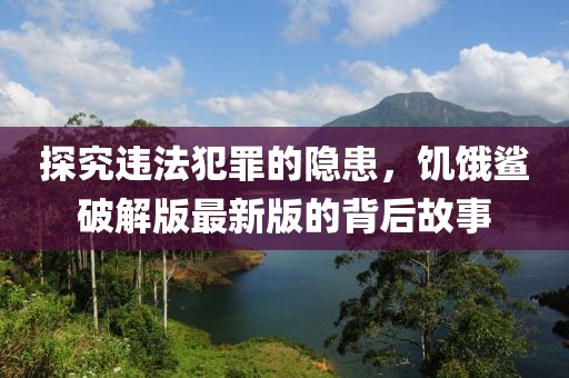探究违法犯罪的隐患，饥饿鲨破解版最新版的背后故事