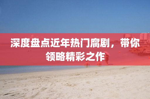 深度盘点近年热门腐剧，带你领略精彩之作