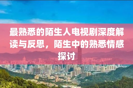 最熟悉的陌生人电视剧深度解读与反思，陌生中的熟悉情感探讨