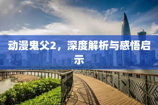 动漫鬼父2，深度解析与感悟启示