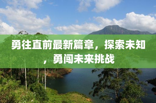 勇往直前最新篇章，探索未知，勇闯未来挑战