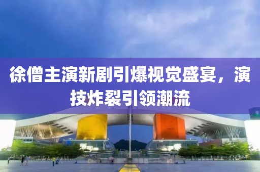 徐僧主演新剧引爆视觉盛宴，演技炸裂引领潮流