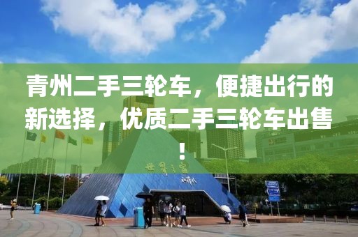 青州二手三轮车，便捷出行的新选择，优质二手三轮车出售！