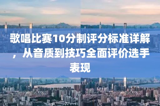 歌唱比赛10分制评分标准详解，从音质到技巧全面评价选手表现