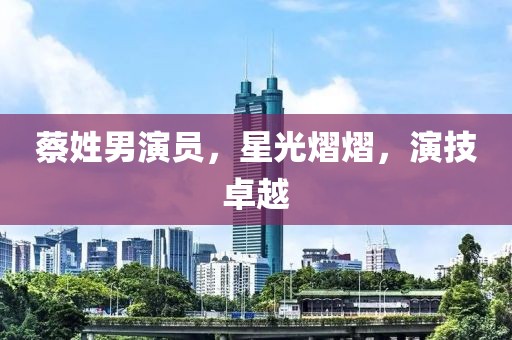蔡姓男演员，星光熠熠，演技卓越