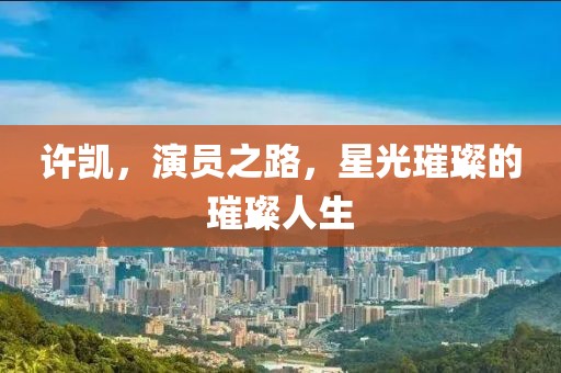 许凯，演员之路，星光璀璨的璀璨人生