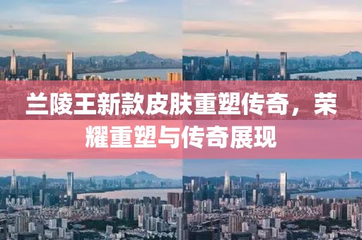 兰陵王新款皮肤重塑传奇，荣耀重塑与传奇展现