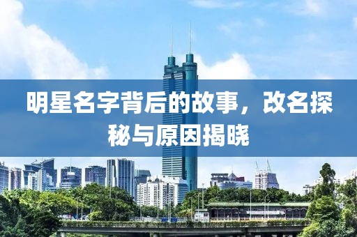 明星名字背后的故事，改名探秘与原因揭晓
