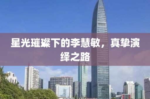 星光璀璨下的李慧敏，真挚演绎之路