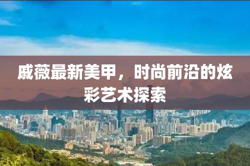 戚薇最新美甲，时尚前沿的炫彩艺术探索