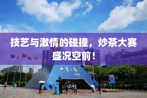 技艺与激情的碰撞，炒茶大赛盛况空前！