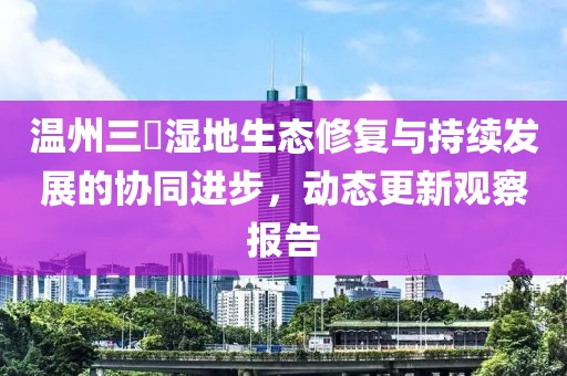 温州三垟湿地生态修复与持续发展的协同进步，动态更新观察报告
