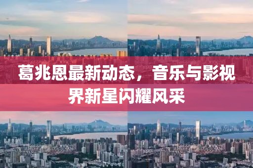 葛兆恩最新动态，音乐与影视界新星闪耀风采