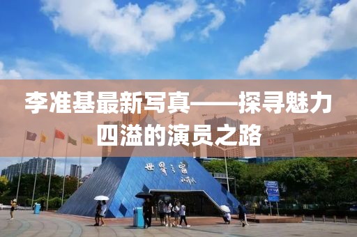 李准基最新写真——探寻魅力四溢的演员之路