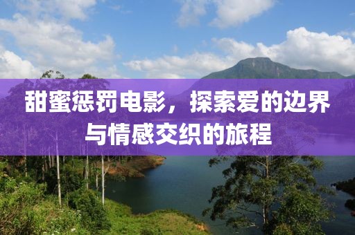甜蜜惩罚电影，探索爱的边界与情感交织的旅程