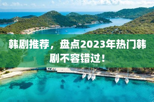 韩剧推荐，盘点2023年热门韩剧不容错过！