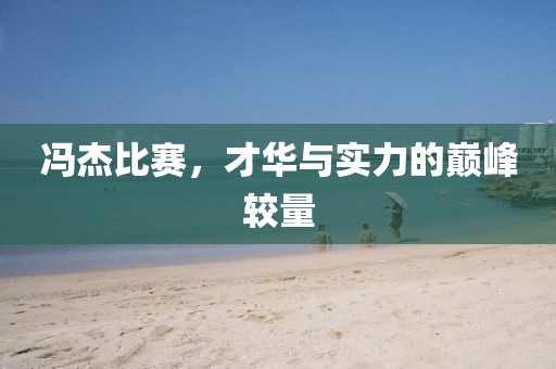 冯杰比赛，才华与实力的巅峰较量