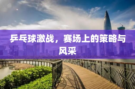 乒乓球激战，赛场上的策略与风采