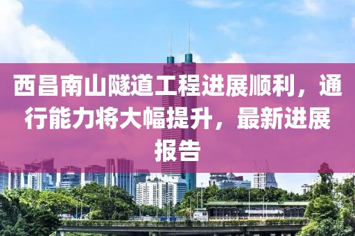 西昌南山隧道工程进展顺利，通行能力将大幅提升，最新进展报告