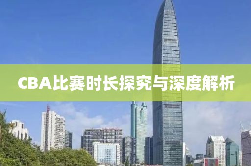 CBA比赛时长探究与深度解析