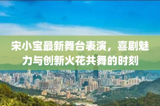 宋小宝最新舞台表演，喜剧魅力与创新火花共舞的时刻