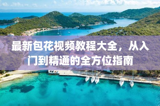 最新包花视频教程大全，从入门到精通的全方位指南