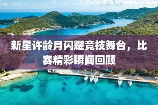 新星许龄月闪耀竞技舞台，比赛精彩瞬间回顾