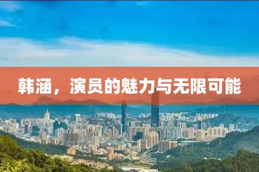 韩涵，演员的魅力与无限可能