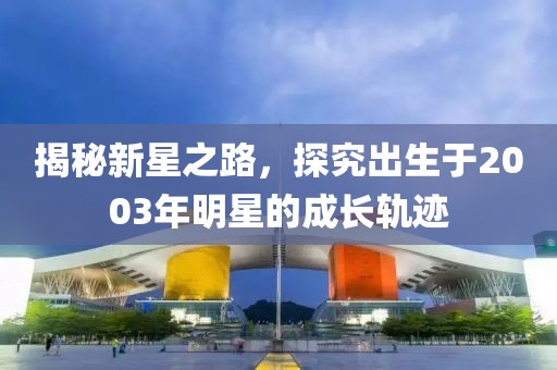 揭秘新星之路，探究出生于2003年明星的成长轨迹