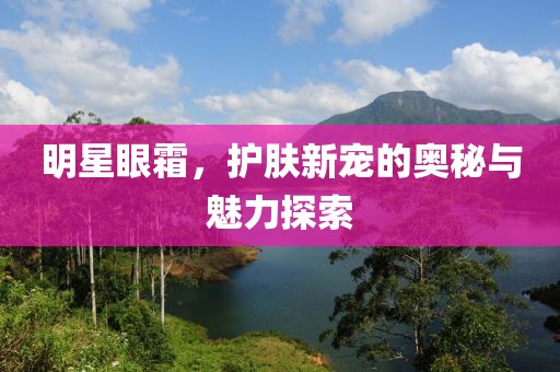 明星眼霜，护肤新宠的奥秘与魅力探索