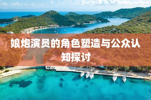 娘炮演员的角色塑造与公众认知探讨