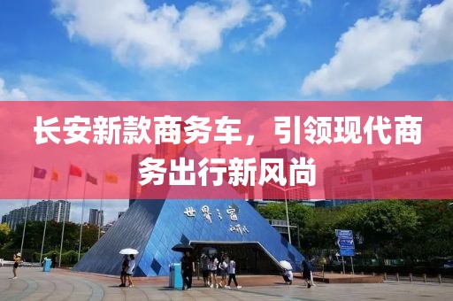 长安新款商务车，引领现代商务出行新风尚