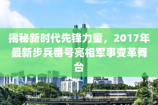 揭秘新时代先锋力量，2017年最新步兵番号亮相军事变革舞台
