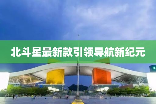北斗星最新款引领导航新纪元