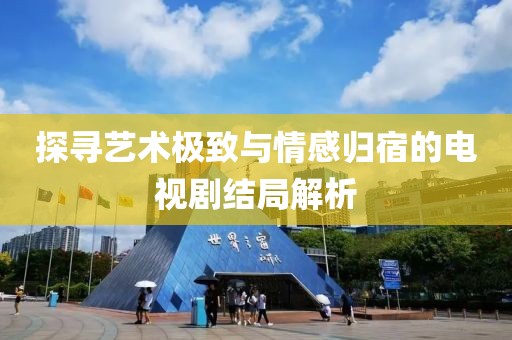 探寻艺术极致与情感归宿的电视剧结局解析