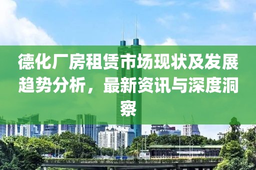 德化厂房租赁市场现状及发展趋势分析，最新资讯与深度洞察