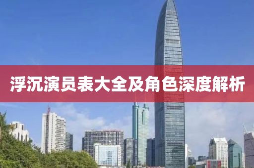 浮沉演员表大全及角色深度解析
