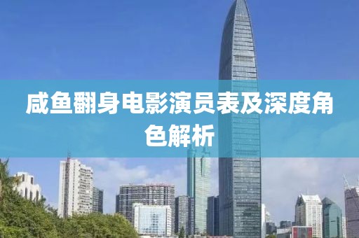 咸鱼翻身电影演员表及深度角色解析