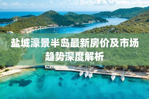 盐城濠景半岛最新房价及市场趋势深度解析