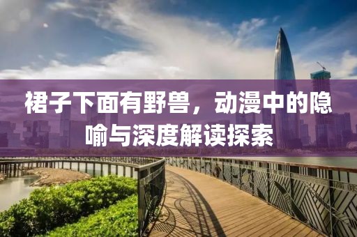 裙子下面有野兽，动漫中的隐喻与深度解读探索