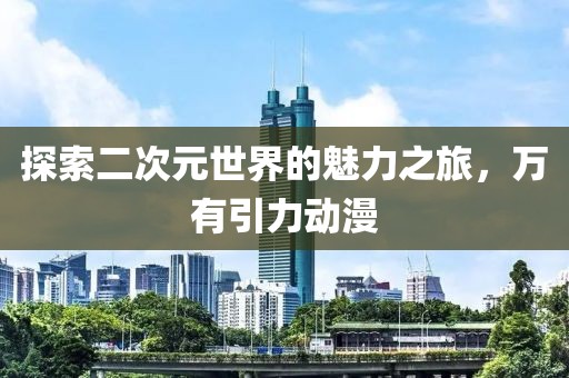 探索二次元世界的魅力之旅，万有引力动漫