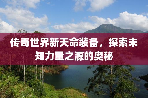 传奇世界新天命装备，探索未知力量之源的奥秘