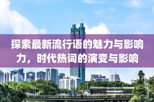 探索最新流行语的魅力与影响力，时代热词的演变与影响