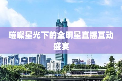 璀璨星光下的全明星直播互动盛宴