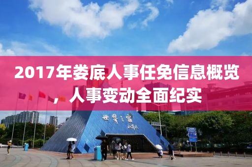 2017年娄底人事任免信息概览，人事变动全面纪实