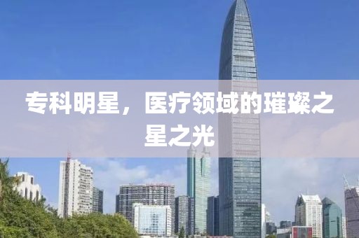 专科明星，医疗领域的璀璨之星之光