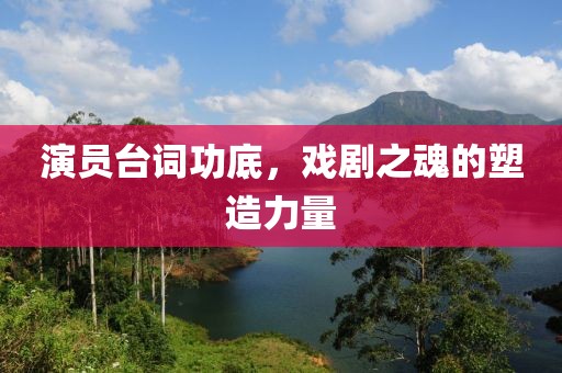 演员台词功底，戏剧之魂的塑造力量