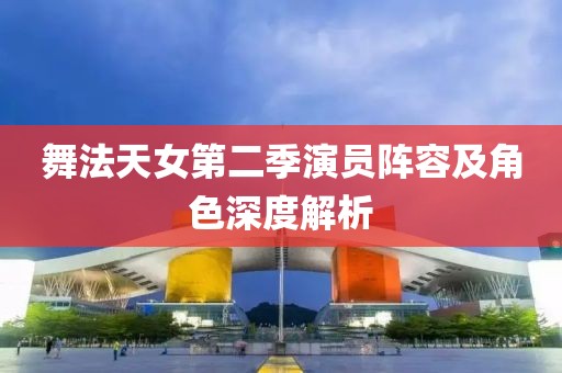 舞法天女第二季演员阵容及角色深度解析