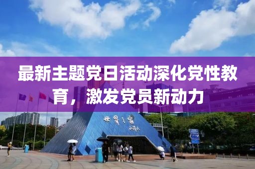最新主题党日活动深化党性教育，激发党员新动力