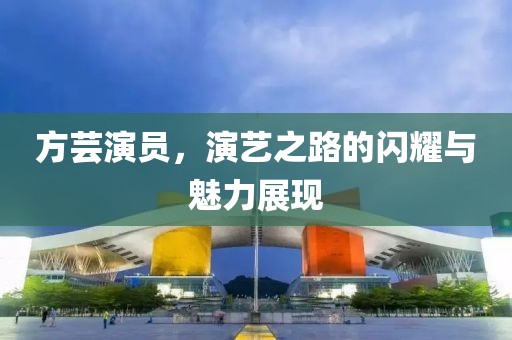 方芸演员，演艺之路的闪耀与魅力展现